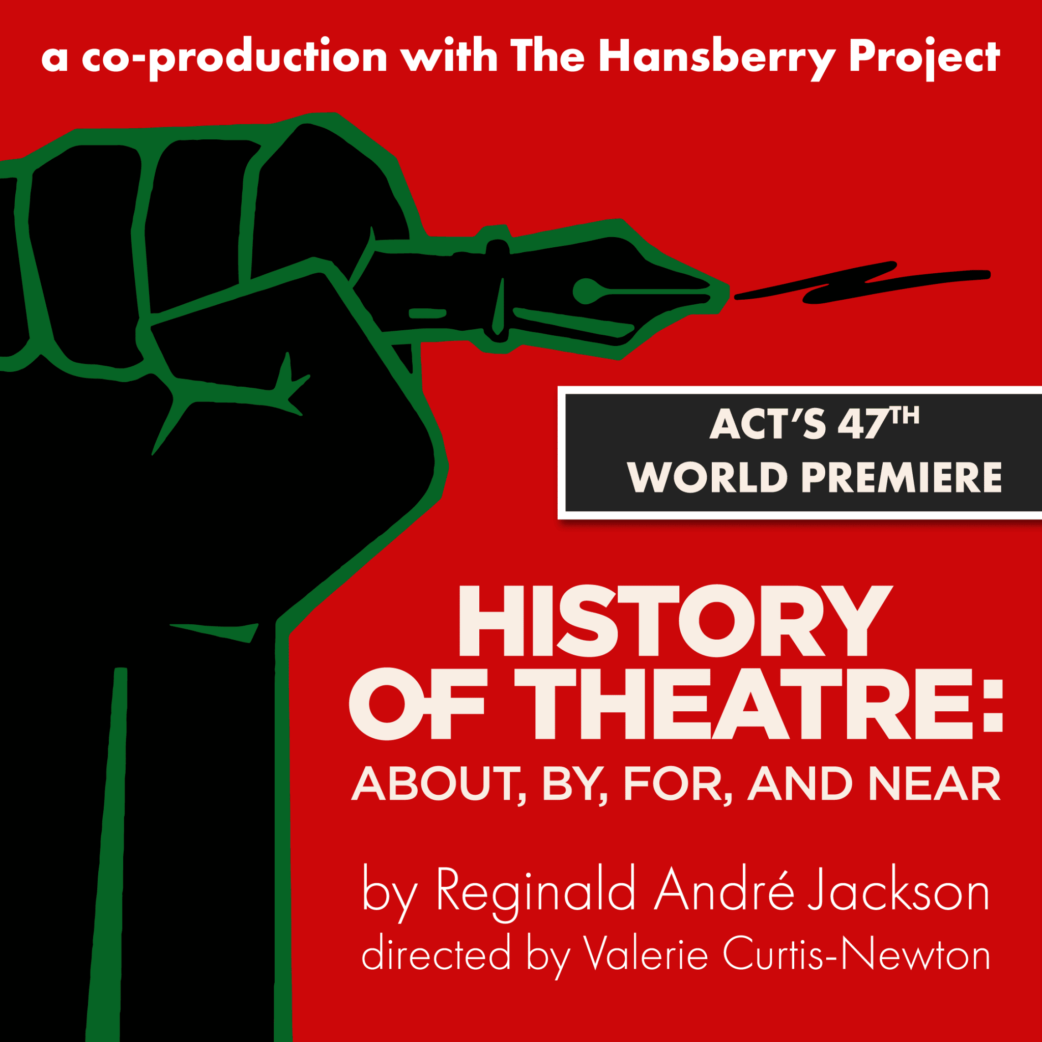 ACT’s 47th World Premiere History of Theatre: About, By, For and Near Written by Reginald André Jackson Directed by Valerie Curtis-Newton Produced in partnership with The Hansberry Project 